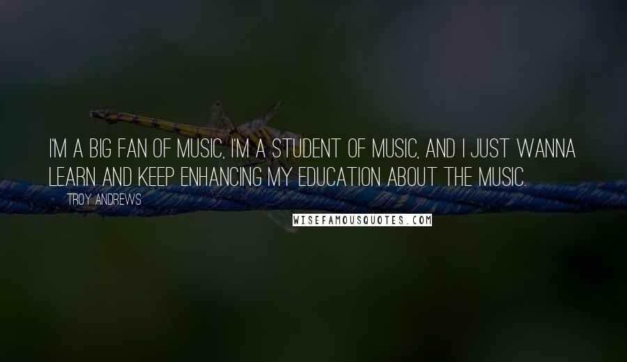 Troy Andrews Quotes: I'm a big fan of music, I'm a student of music, and I just wanna learn and keep enhancing my education about the music.