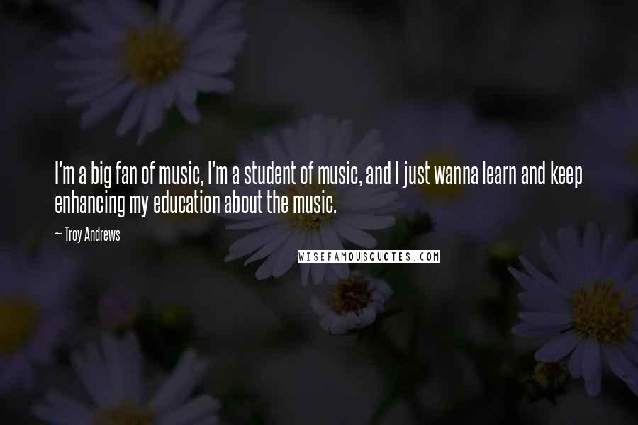 Troy Andrews Quotes: I'm a big fan of music, I'm a student of music, and I just wanna learn and keep enhancing my education about the music.