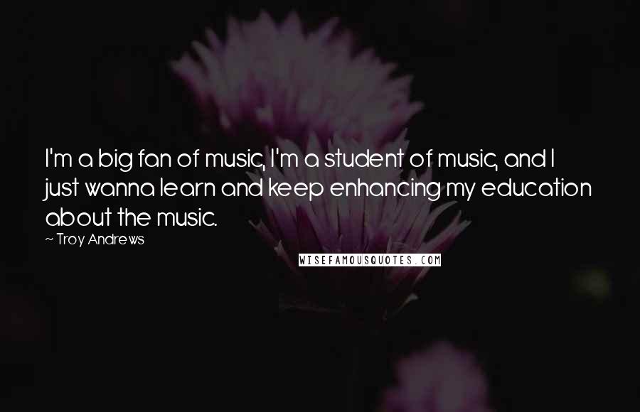 Troy Andrews Quotes: I'm a big fan of music, I'm a student of music, and I just wanna learn and keep enhancing my education about the music.