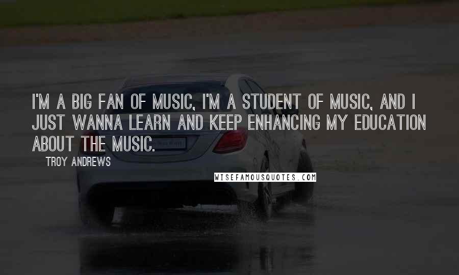 Troy Andrews Quotes: I'm a big fan of music, I'm a student of music, and I just wanna learn and keep enhancing my education about the music.