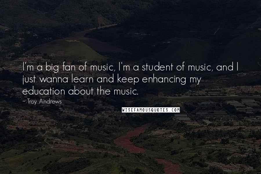 Troy Andrews Quotes: I'm a big fan of music, I'm a student of music, and I just wanna learn and keep enhancing my education about the music.