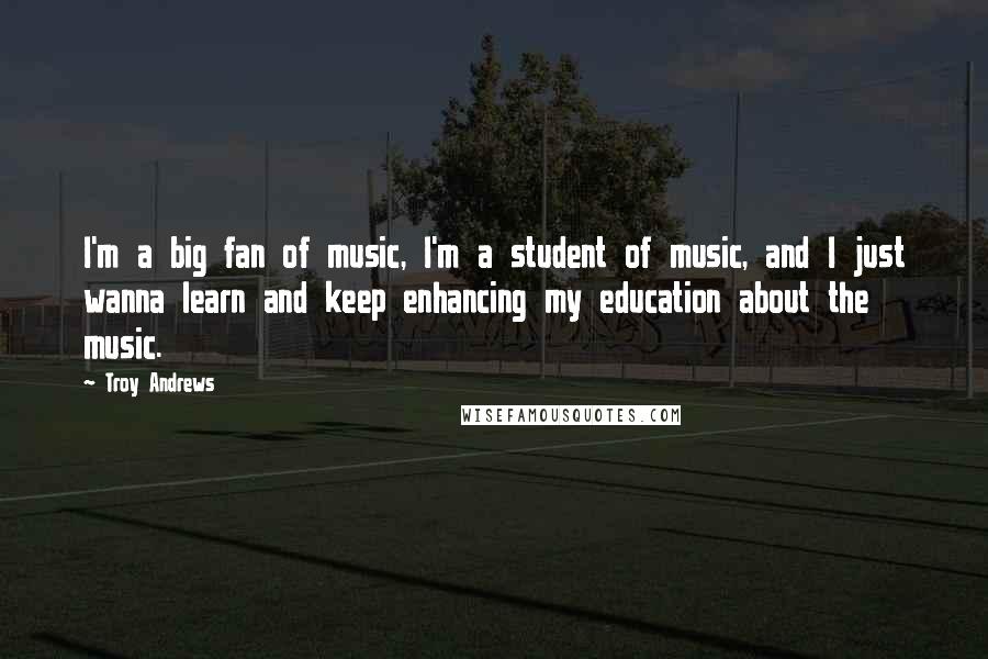 Troy Andrews Quotes: I'm a big fan of music, I'm a student of music, and I just wanna learn and keep enhancing my education about the music.