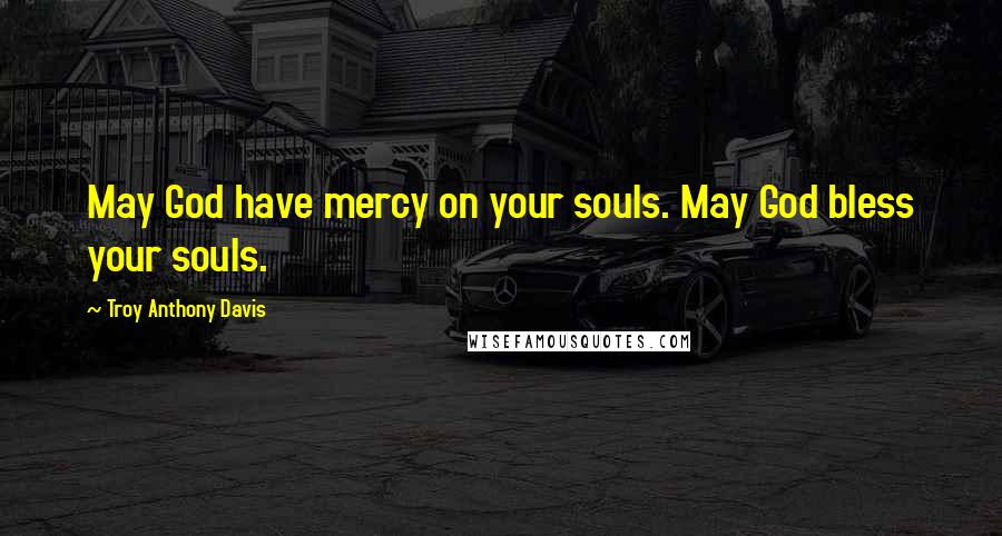 Troy Anthony Davis Quotes: May God have mercy on your souls. May God bless your souls.