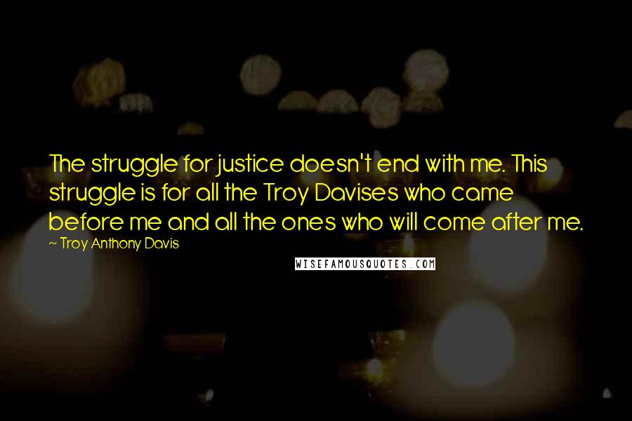 Troy Anthony Davis Quotes: The struggle for justice doesn't end with me. This struggle is for all the Troy Davises who came before me and all the ones who will come after me.