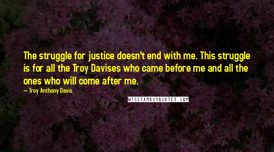 Troy Anthony Davis Quotes: The struggle for justice doesn't end with me. This struggle is for all the Troy Davises who came before me and all the ones who will come after me.