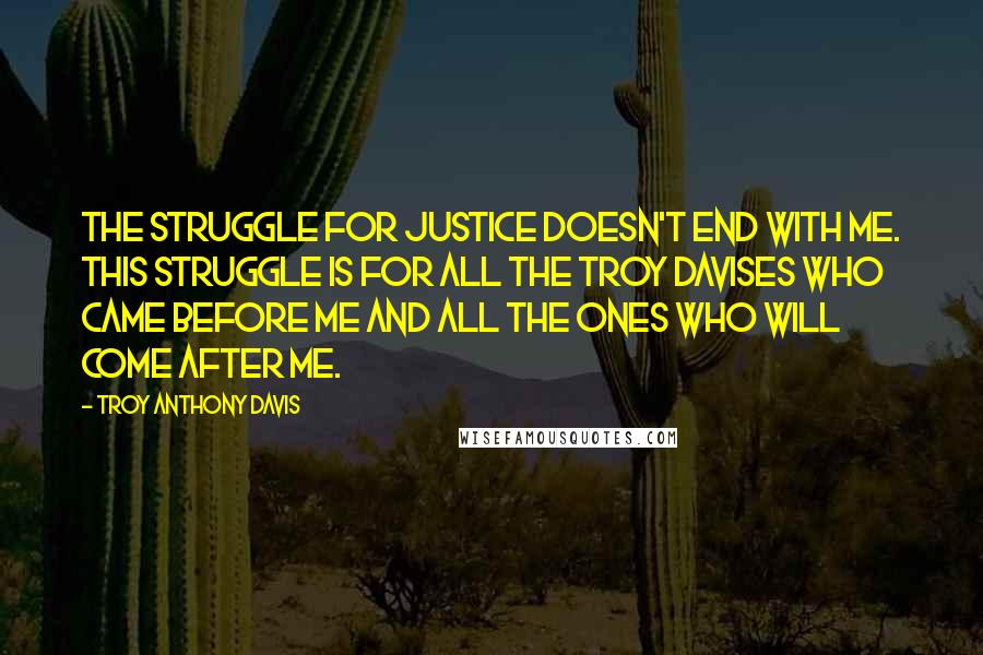 Troy Anthony Davis Quotes: The struggle for justice doesn't end with me. This struggle is for all the Troy Davises who came before me and all the ones who will come after me.