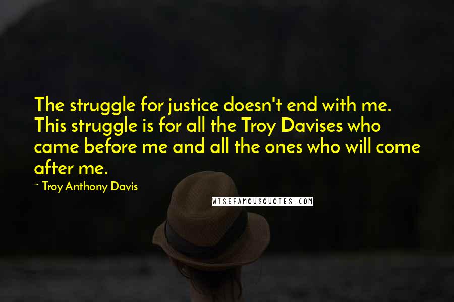 Troy Anthony Davis Quotes: The struggle for justice doesn't end with me. This struggle is for all the Troy Davises who came before me and all the ones who will come after me.