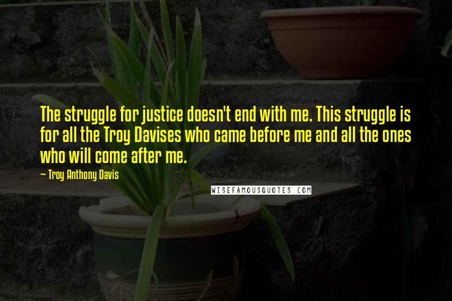 Troy Anthony Davis Quotes: The struggle for justice doesn't end with me. This struggle is for all the Troy Davises who came before me and all the ones who will come after me.