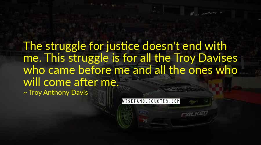 Troy Anthony Davis Quotes: The struggle for justice doesn't end with me. This struggle is for all the Troy Davises who came before me and all the ones who will come after me.