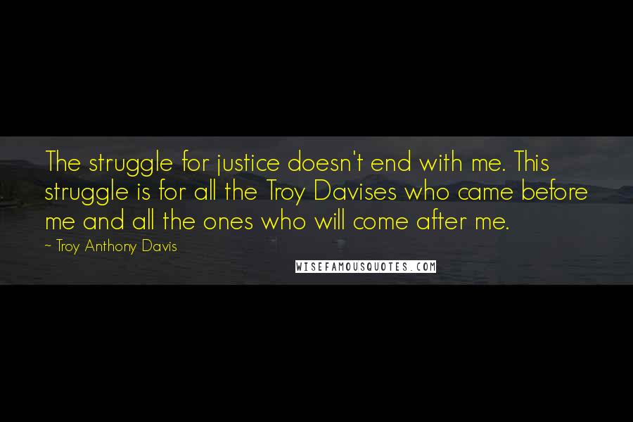 Troy Anthony Davis Quotes: The struggle for justice doesn't end with me. This struggle is for all the Troy Davises who came before me and all the ones who will come after me.