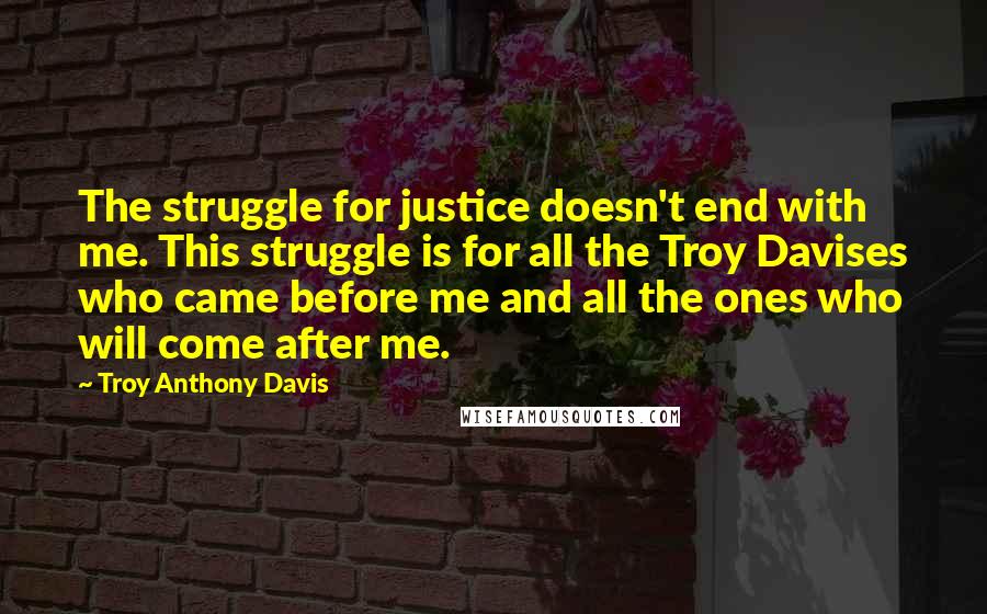 Troy Anthony Davis Quotes: The struggle for justice doesn't end with me. This struggle is for all the Troy Davises who came before me and all the ones who will come after me.