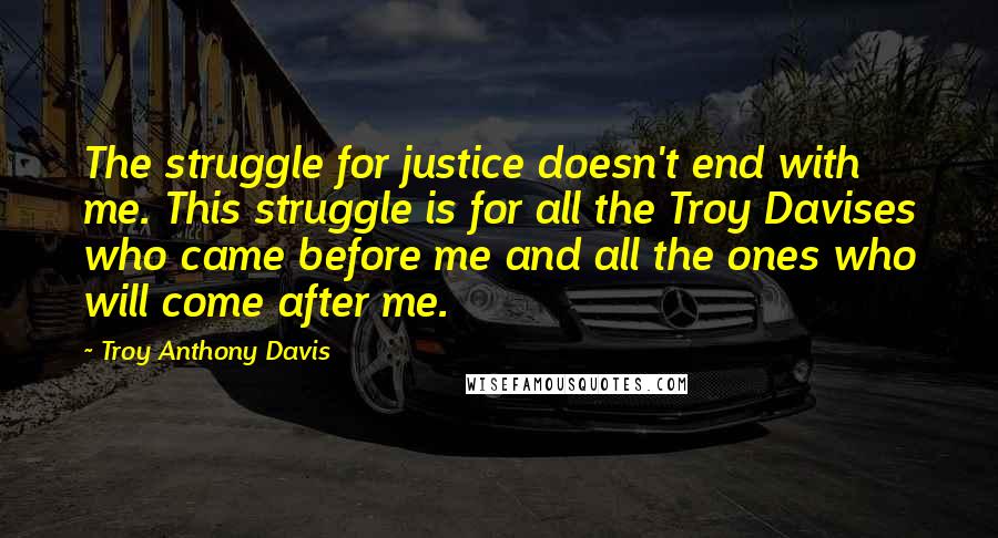 Troy Anthony Davis Quotes: The struggle for justice doesn't end with me. This struggle is for all the Troy Davises who came before me and all the ones who will come after me.