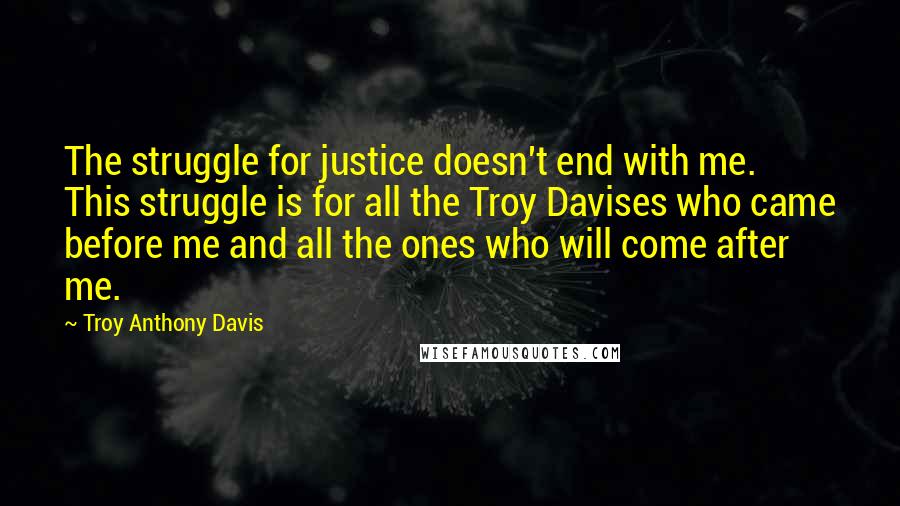 Troy Anthony Davis Quotes: The struggle for justice doesn't end with me. This struggle is for all the Troy Davises who came before me and all the ones who will come after me.