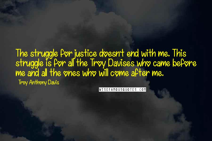 Troy Anthony Davis Quotes: The struggle for justice doesn't end with me. This struggle is for all the Troy Davises who came before me and all the ones who will come after me.