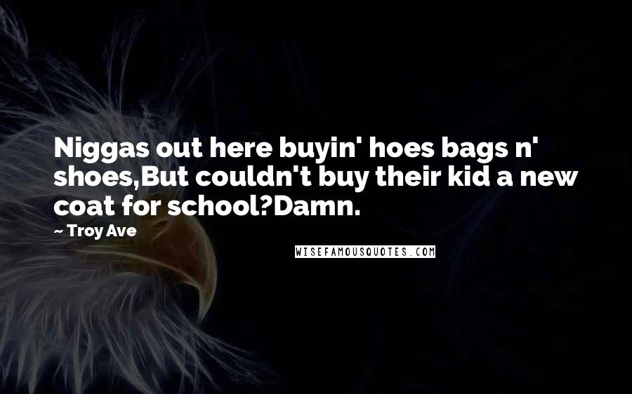 Troy Ave Quotes: Niggas out here buyin' hoes bags n' shoes,But couldn't buy their kid a new coat for school?Damn.