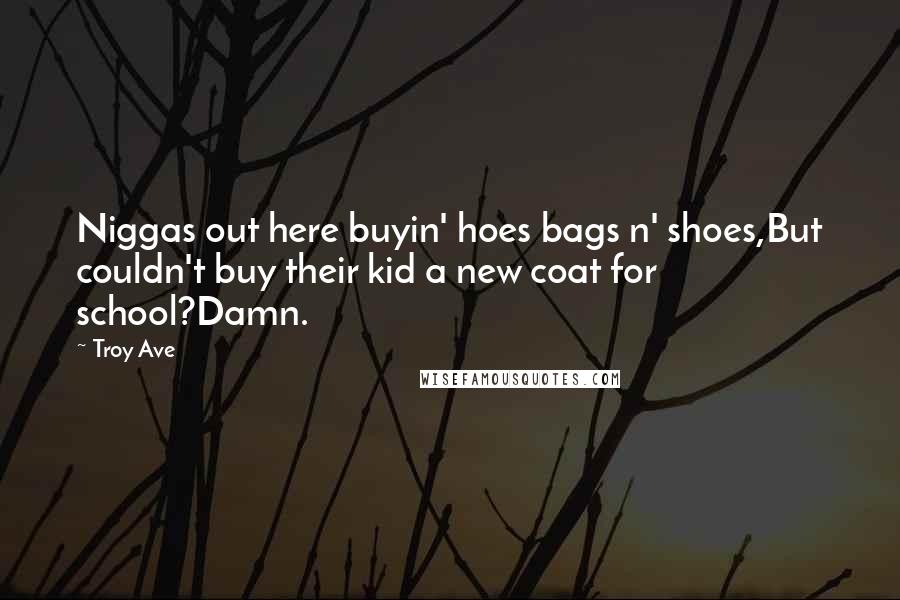 Troy Ave Quotes: Niggas out here buyin' hoes bags n' shoes,But couldn't buy their kid a new coat for school?Damn.