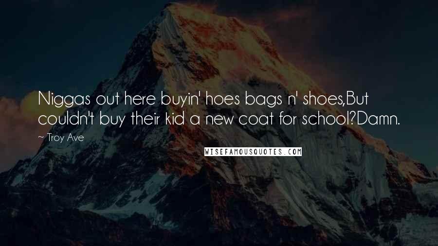 Troy Ave Quotes: Niggas out here buyin' hoes bags n' shoes,But couldn't buy their kid a new coat for school?Damn.