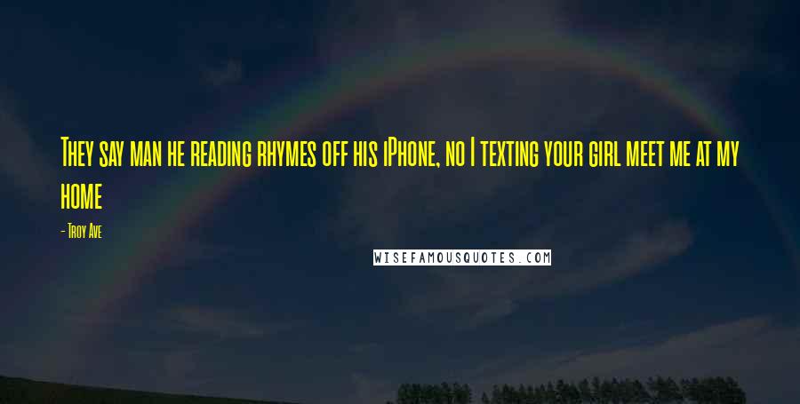 Troy Ave Quotes: They say man he reading rhymes off his iPhone, no I texting your girl meet me at my home