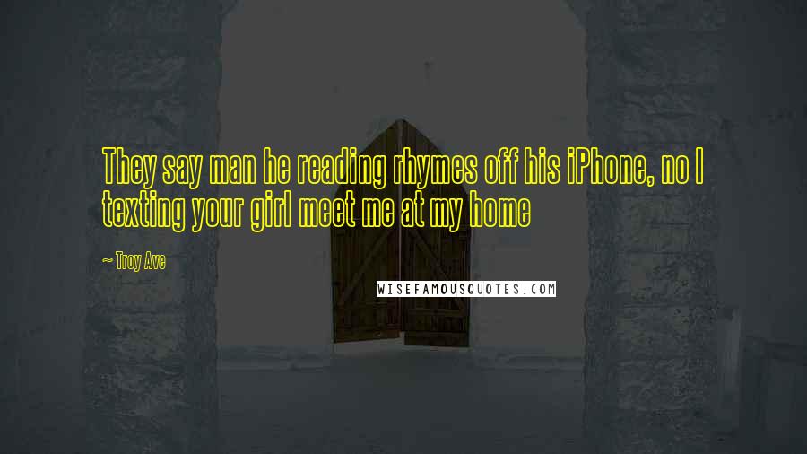 Troy Ave Quotes: They say man he reading rhymes off his iPhone, no I texting your girl meet me at my home