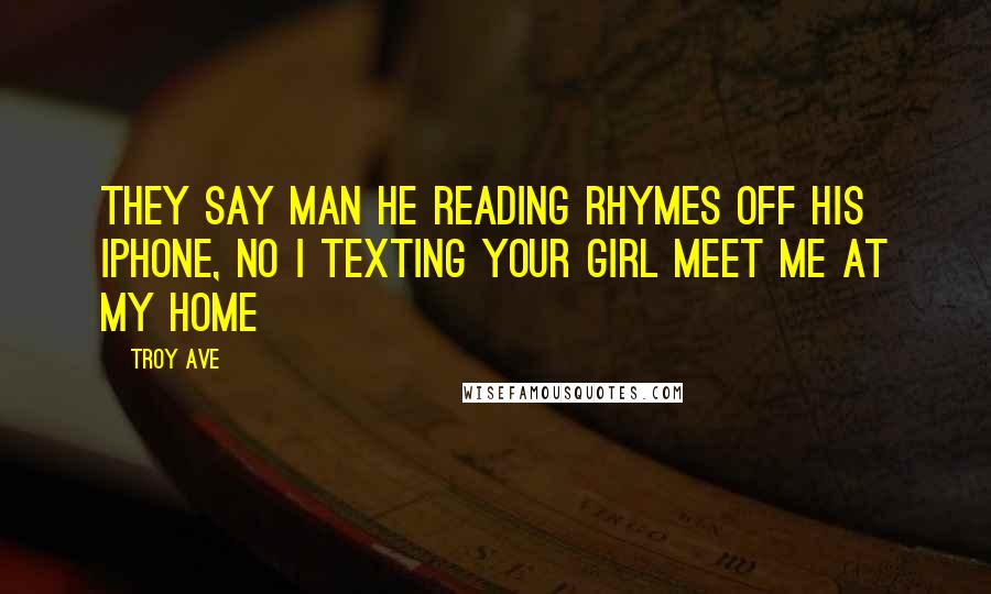 Troy Ave Quotes: They say man he reading rhymes off his iPhone, no I texting your girl meet me at my home