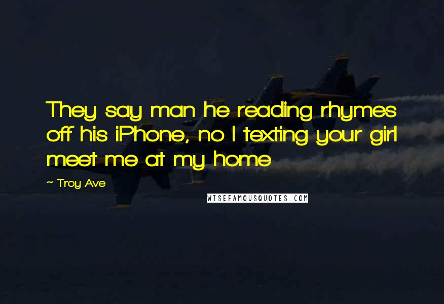 Troy Ave Quotes: They say man he reading rhymes off his iPhone, no I texting your girl meet me at my home