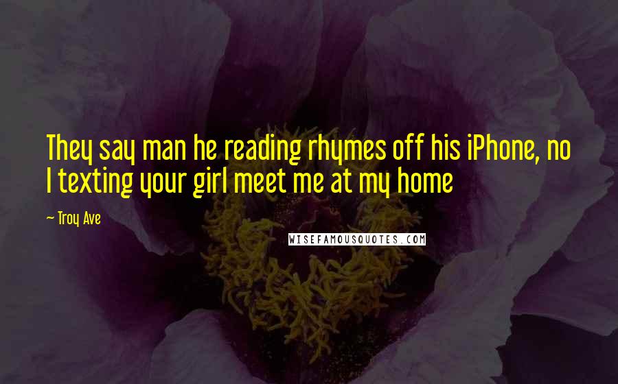 Troy Ave Quotes: They say man he reading rhymes off his iPhone, no I texting your girl meet me at my home
