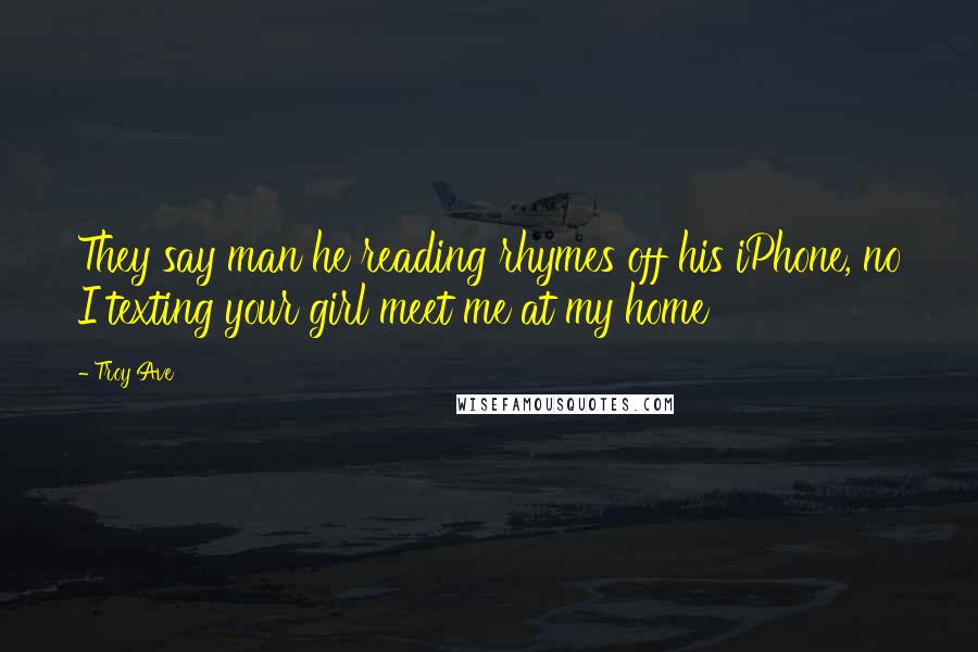 Troy Ave Quotes: They say man he reading rhymes off his iPhone, no I texting your girl meet me at my home