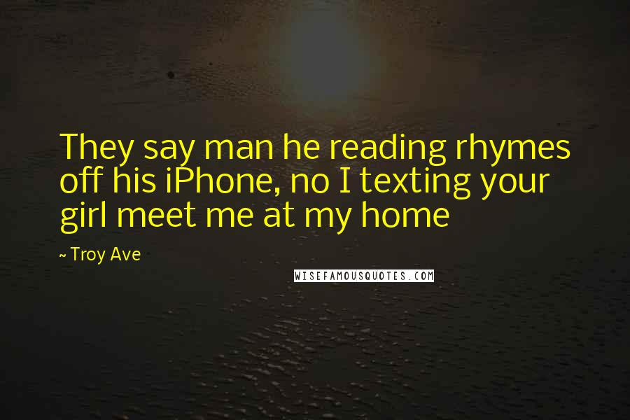 Troy Ave Quotes: They say man he reading rhymes off his iPhone, no I texting your girl meet me at my home