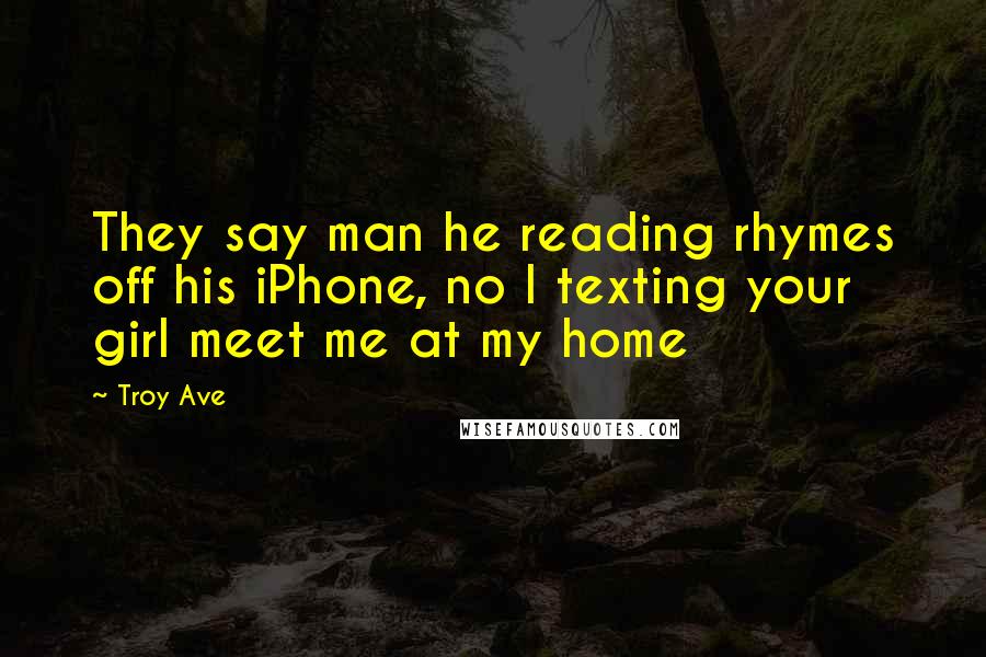 Troy Ave Quotes: They say man he reading rhymes off his iPhone, no I texting your girl meet me at my home