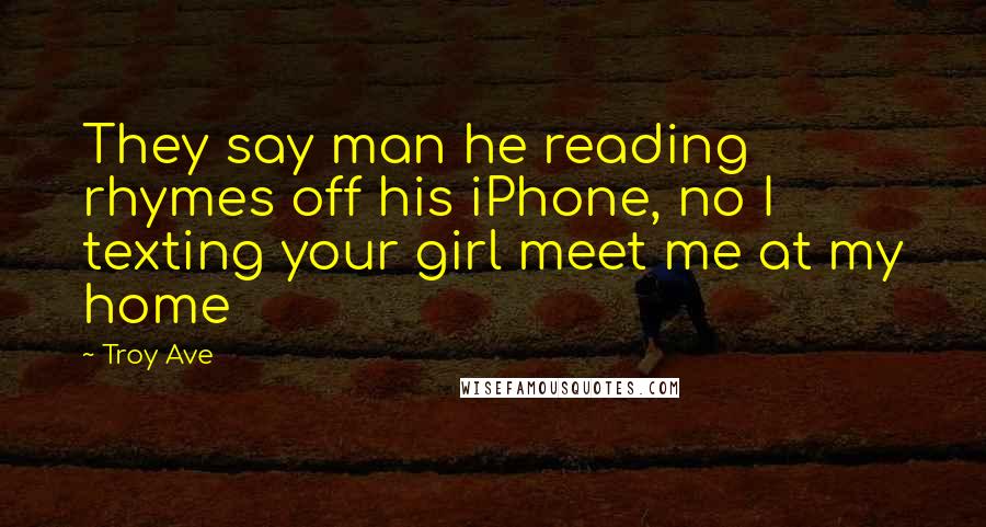 Troy Ave Quotes: They say man he reading rhymes off his iPhone, no I texting your girl meet me at my home