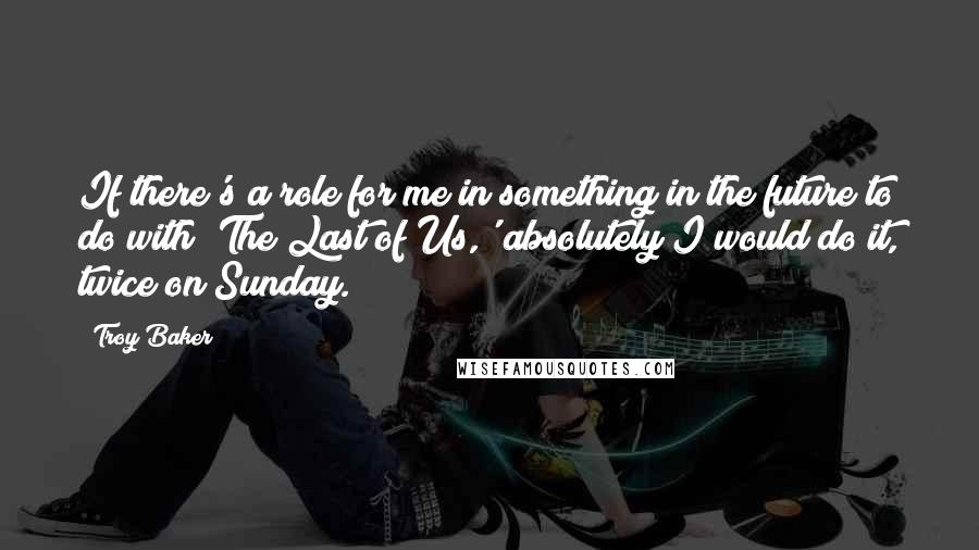 Troy Baker Quotes: If there's a role for me in something in the future to do with 'The Last of Us,' absolutely I would do it, twice on Sunday.