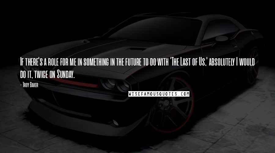 Troy Baker Quotes: If there's a role for me in something in the future to do with 'The Last of Us,' absolutely I would do it, twice on Sunday.