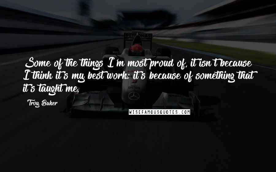 Troy Baker Quotes: Some of the things I'm most proud of, it isn't because I think it's my best work; it's because of something that it's taught me.