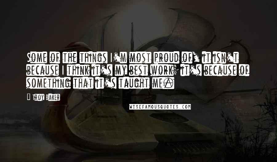 Troy Baker Quotes: Some of the things I'm most proud of, it isn't because I think it's my best work; it's because of something that it's taught me.