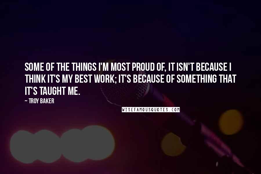 Troy Baker Quotes: Some of the things I'm most proud of, it isn't because I think it's my best work; it's because of something that it's taught me.