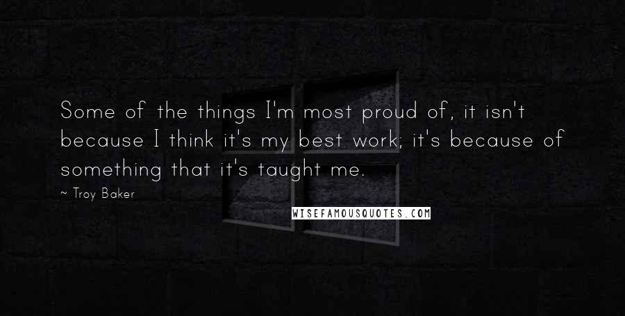 Troy Baker Quotes: Some of the things I'm most proud of, it isn't because I think it's my best work; it's because of something that it's taught me.