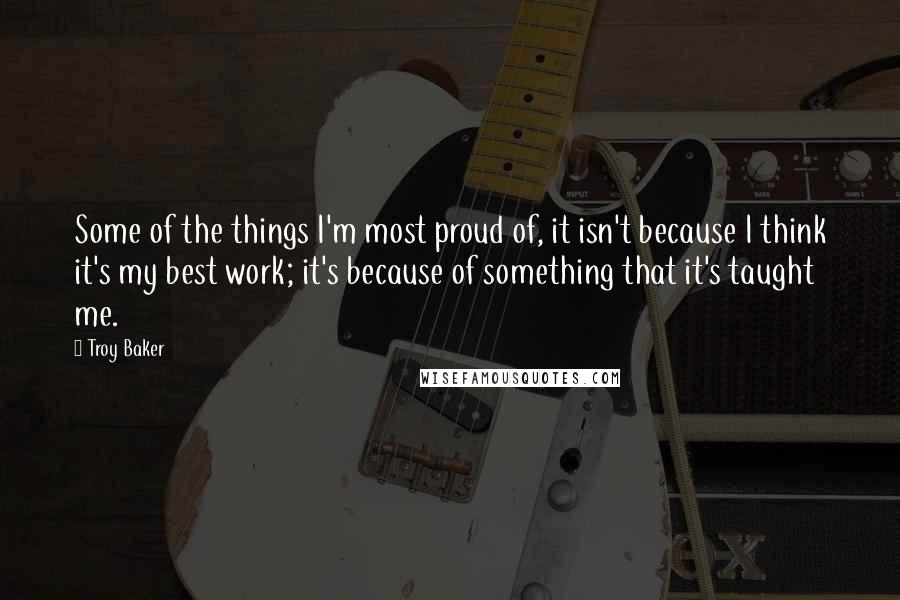 Troy Baker Quotes: Some of the things I'm most proud of, it isn't because I think it's my best work; it's because of something that it's taught me.