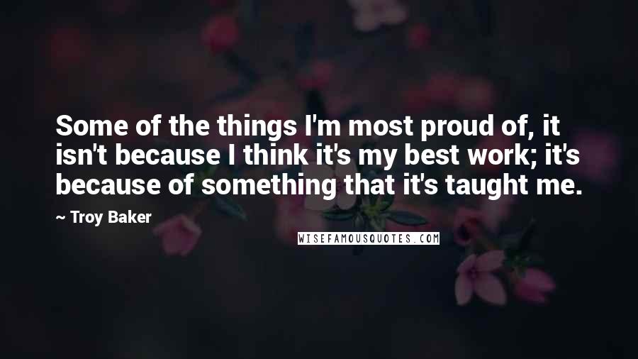 Troy Baker Quotes: Some of the things I'm most proud of, it isn't because I think it's my best work; it's because of something that it's taught me.