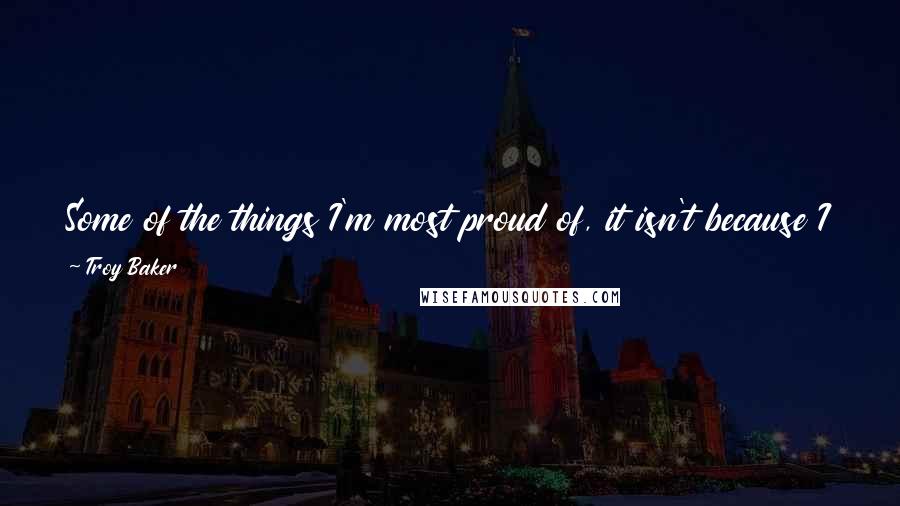 Troy Baker Quotes: Some of the things I'm most proud of, it isn't because I think it's my best work; it's because of something that it's taught me.