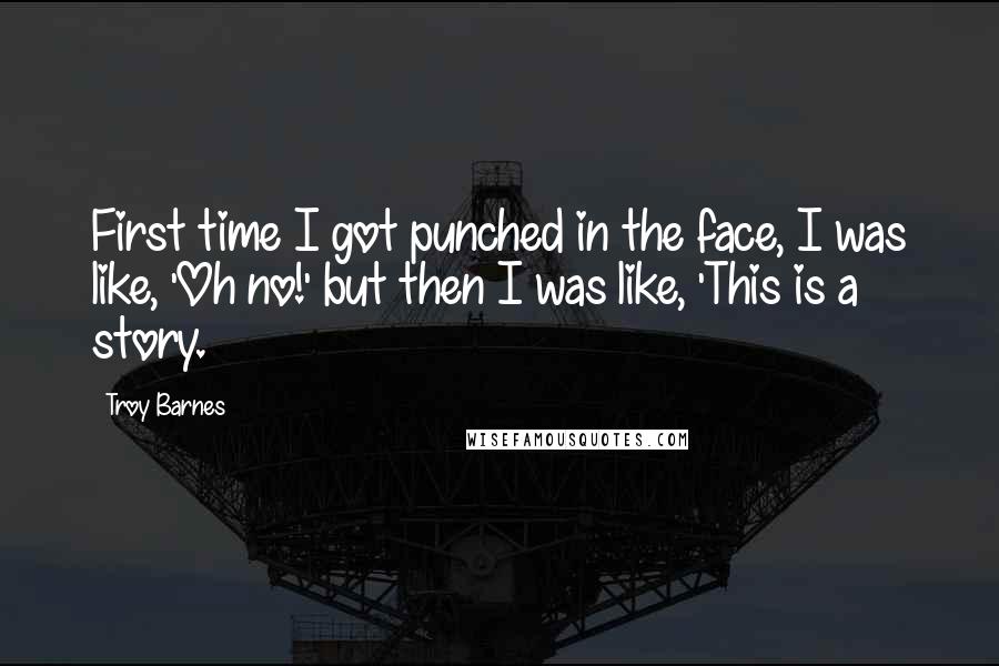 Troy Barnes Quotes: First time I got punched in the face, I was like, 'Oh no!' but then I was like, 'This is a story.