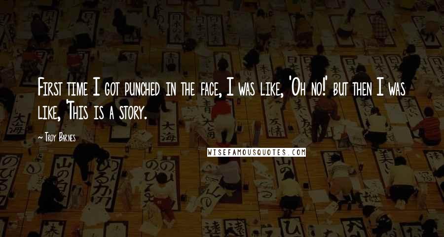 Troy Barnes Quotes: First time I got punched in the face, I was like, 'Oh no!' but then I was like, 'This is a story.