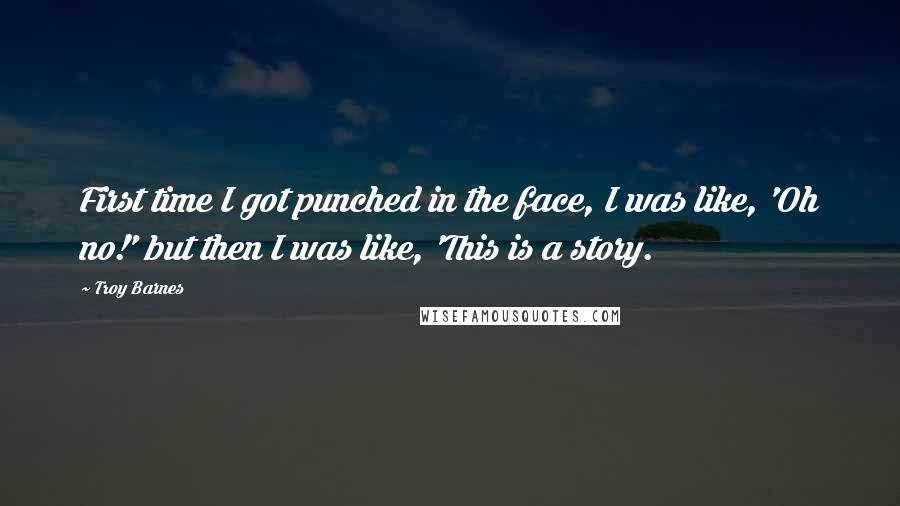 Troy Barnes Quotes: First time I got punched in the face, I was like, 'Oh no!' but then I was like, 'This is a story.