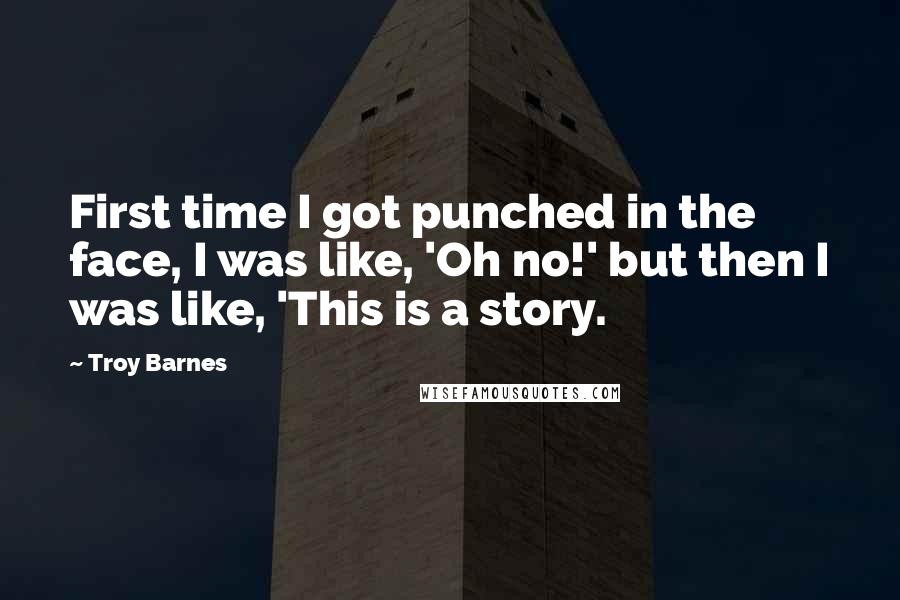 Troy Barnes Quotes: First time I got punched in the face, I was like, 'Oh no!' but then I was like, 'This is a story.