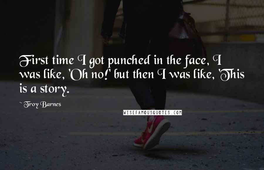 Troy Barnes Quotes: First time I got punched in the face, I was like, 'Oh no!' but then I was like, 'This is a story.