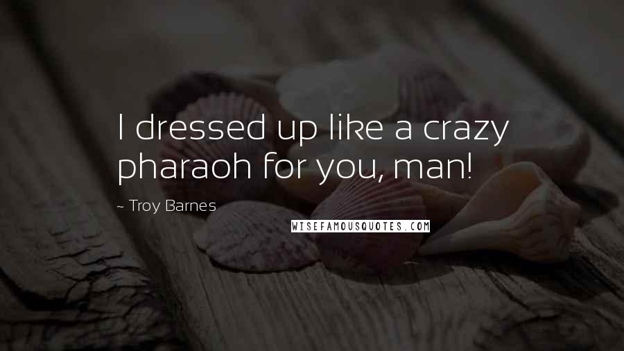 Troy Barnes Quotes: I dressed up like a crazy pharaoh for you, man!