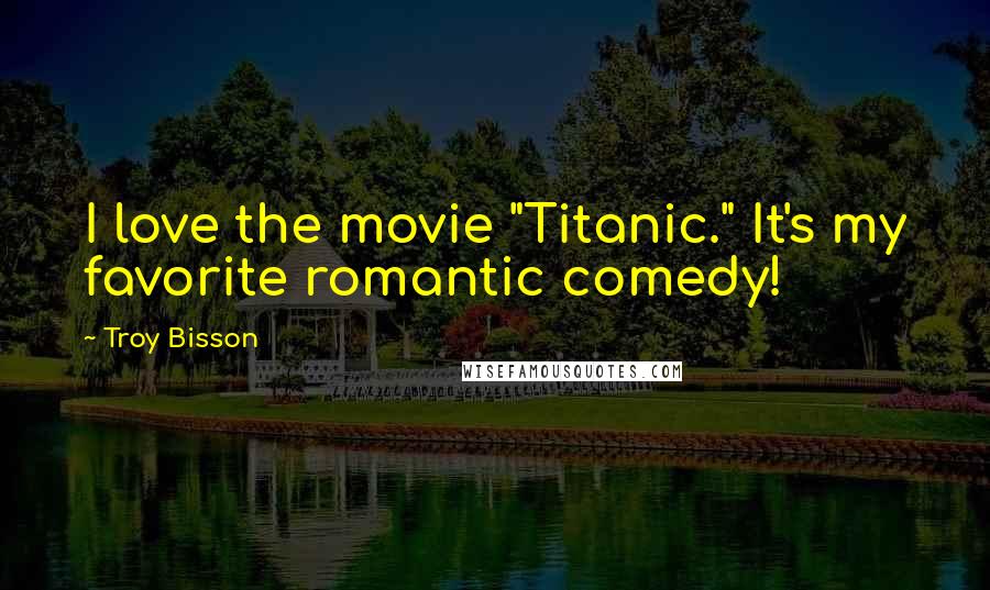 Troy Bisson Quotes: I love the movie "Titanic." It's my favorite romantic comedy!