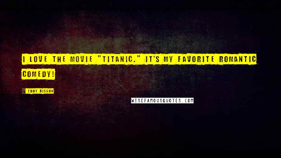Troy Bisson Quotes: I love the movie "Titanic." It's my favorite romantic comedy!