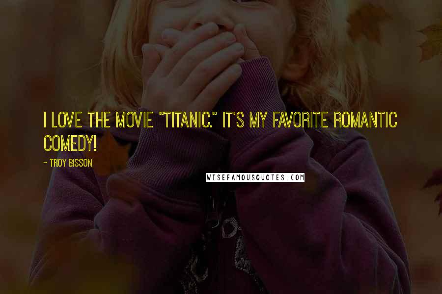 Troy Bisson Quotes: I love the movie "Titanic." It's my favorite romantic comedy!