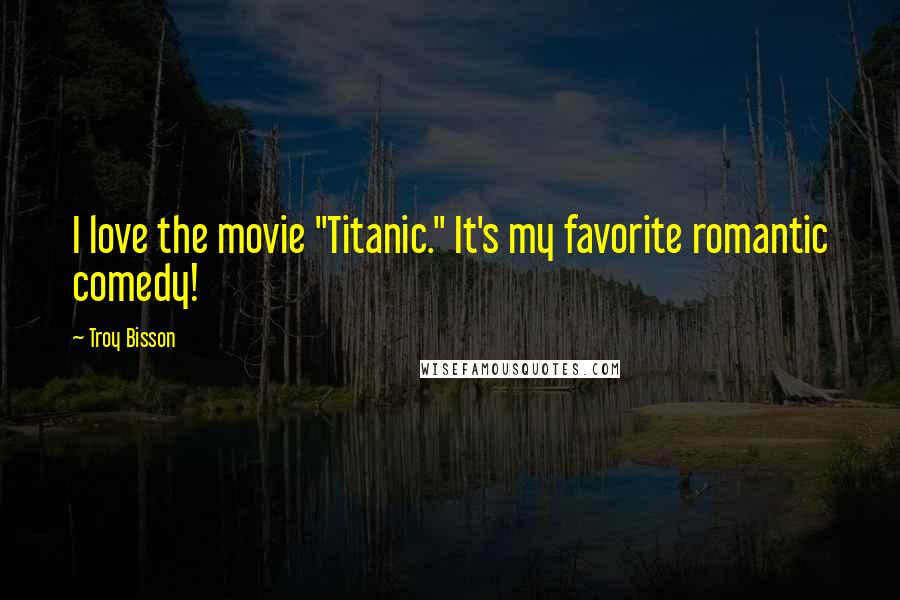 Troy Bisson Quotes: I love the movie "Titanic." It's my favorite romantic comedy!