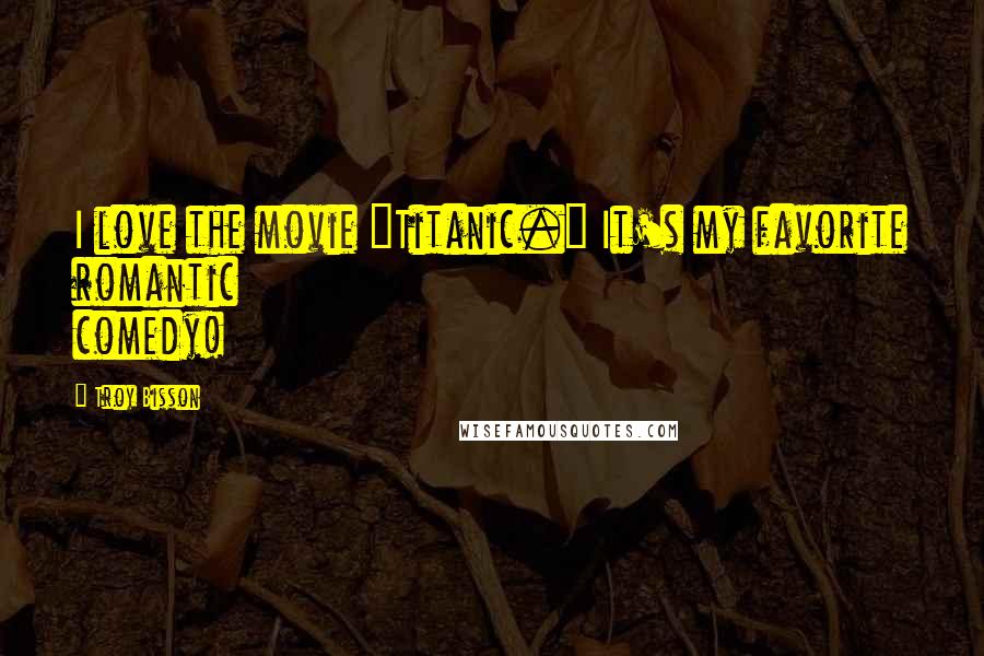 Troy Bisson Quotes: I love the movie "Titanic." It's my favorite romantic comedy!